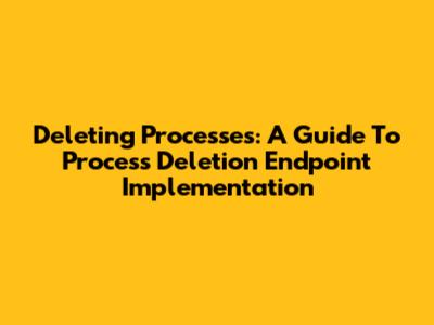 Deleting Processes: A Guide To Process Deletion Endpoint Implementation