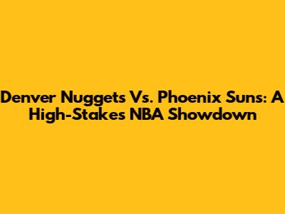Denver Nuggets Vs. Phoenix Suns: A High-Stakes NBA Showdown