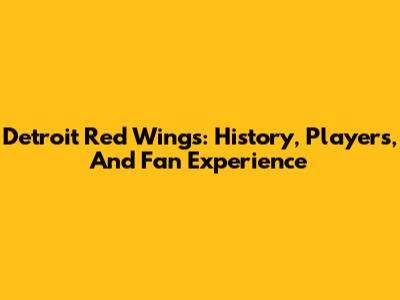 Detroit Red Wings: History, Players, And Fan Experience