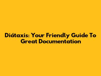 Diátaxis: Your Friendly Guide To Great Documentation