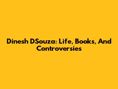 Dinesh D'Souza: Life, Books, And Controversies
