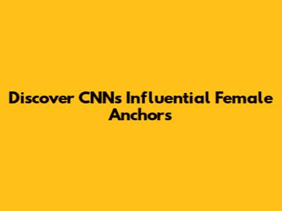 Discover CNN's Influential Female Anchors