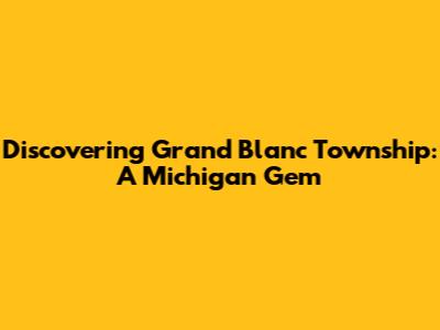 Discovering Grand Blanc Township: A Michigan Gem