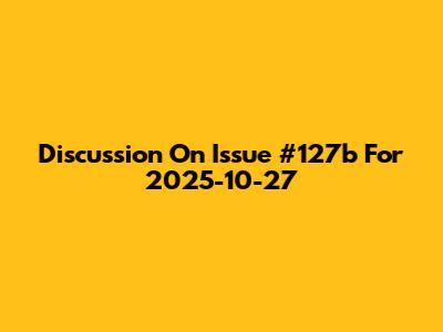 Discussion On Issue #127b For 2025-10-27
