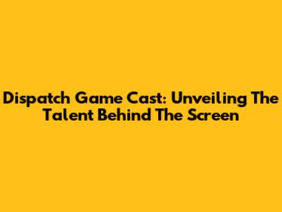 Dispatch Game Cast: Unveiling The Talent Behind The Screen
