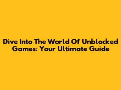 Dive Into The World Of Unblocked Games: Your Ultimate Guide