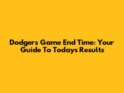 Dodgers Game End Time: Your Guide To Today's Results