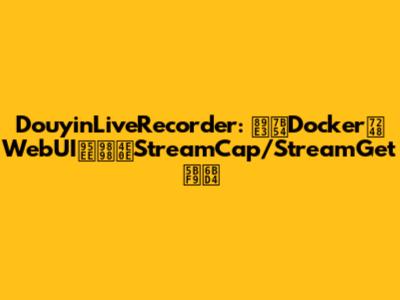 DouyinLiveRecorder: 解答Docker版WebUI问题与StreamCap/StreamGet对比
