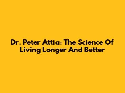 Dr. Peter Attia: The Science Of Living Longer And Better