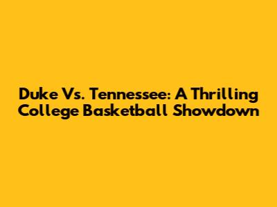 Duke Vs. Tennessee: A Thrilling College Basketball Showdown
