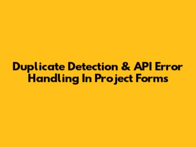 Duplicate Detection & API Error Handling In Project Forms
