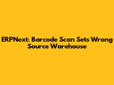 ERPNext: Barcode Scan Sets Wrong Source Warehouse