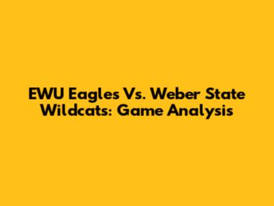 EWU Eagles Vs. Weber State Wildcats: Game Analysis
