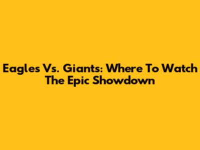 Eagles Vs. Giants: Where To Watch The Epic Showdown