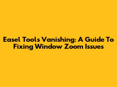 Easel Tools Vanishing: A Guide To Fixing Window Zoom Issues