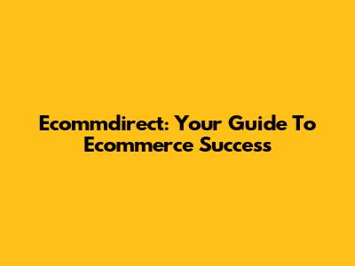 Ecommdirect: Your Guide To Ecommerce Success