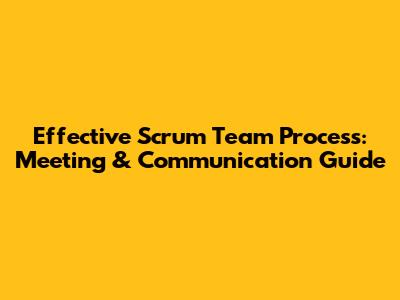 Effective Scrum Team Process: Meeting & Communication Guide
