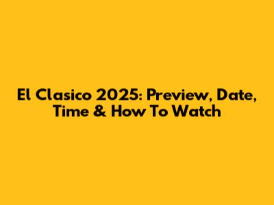 El Clasico 2025: Preview, Date, Time & How To Watch