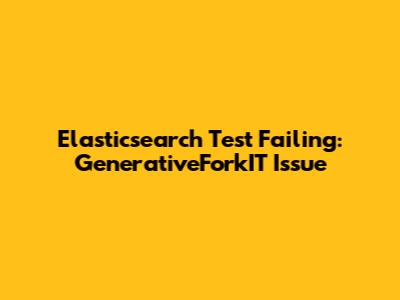 Elasticsearch Test Failing: GenerativeForkIT Issue