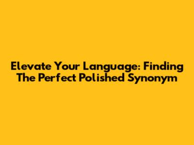 Elevate Your Language: Finding The Perfect Polished Synonym
