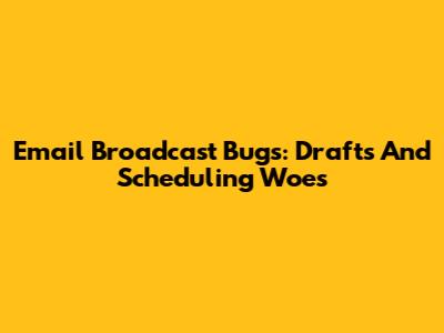 Email Broadcast Bugs: Drafts And Scheduling Woes