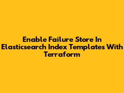 Enable Failure Store In Elasticsearch Index Templates With Terraform