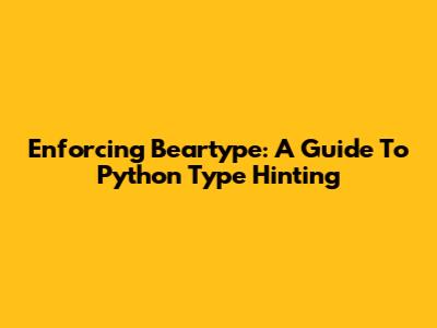 Enforcing Beartype: A Guide To Python Type Hinting
