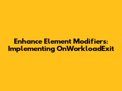 Enhance Element Modifiers: Implementing OnWorkloadExit