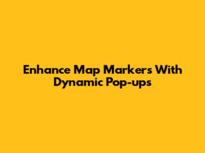 Enhance Map Markers With Dynamic Pop-ups