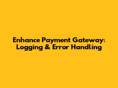Enhance Payment Gateway: Logging & Error Handling