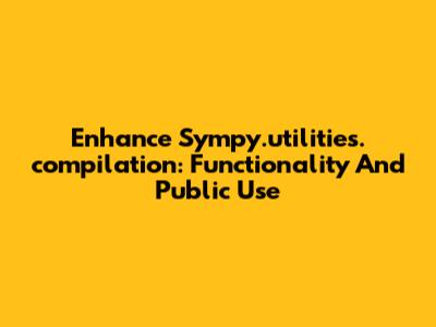Enhance Sympy.utilities._compilation: Functionality And Public Use
