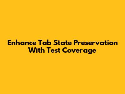 Enhance Tab State Preservation With Test Coverage