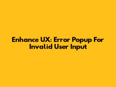 Enhance UX: Error Popup For Invalid User Input