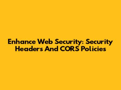Enhance Web Security: Security Headers And CORS Policies