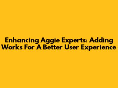Enhancing Aggie Experts: Adding Works For A Better User Experience