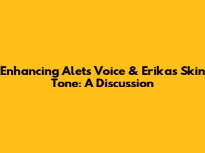 Enhancing Alet's Voice & Erika's Skin Tone: A Discussion
