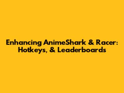Enhancing AnimeShark & Racer: Hotkeys, & Leaderboards