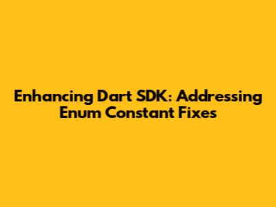 Enhancing Dart SDK: Addressing Enum Constant Fixes