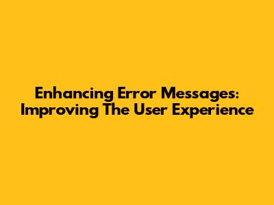 Enhancing Error Messages: Improving The User Experience