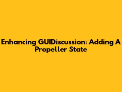 Enhancing GUIDiscussion: Adding A Propeller State