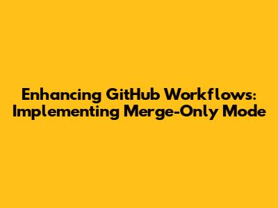 Enhancing GitHub Workflows: Implementing Merge-Only Mode