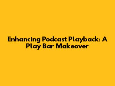 Enhancing Podcast Playback: A Play Bar Makeover