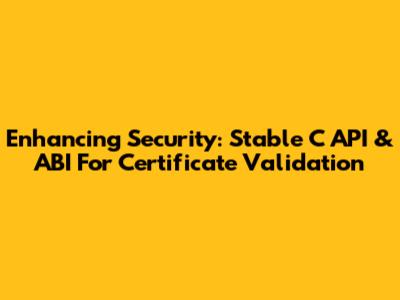 Enhancing Security: Stable C API & ABI For Certificate Validation