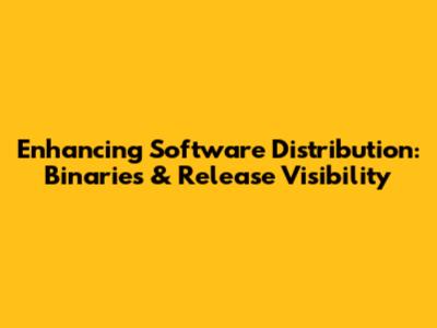 Enhancing Software Distribution: Binaries & Release Visibility