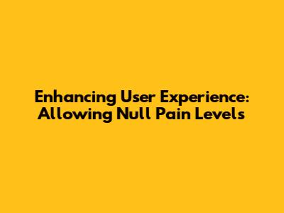 Enhancing User Experience: Allowing Null Pain Levels
