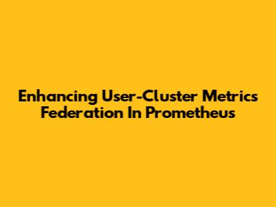 Enhancing User-Cluster Metrics Federation In Prometheus