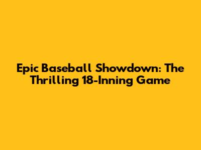 Epic Baseball Showdown: The Thrilling 18-Inning Game