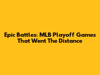Epic Battles: MLB Playoff Games That Went The Distance