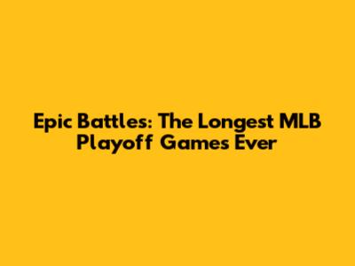 Epic Battles: The Longest MLB Playoff Games Ever