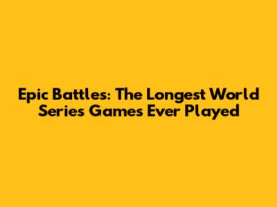 Epic Battles: The Longest World Series Games Ever Played